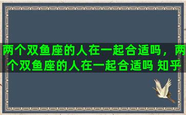 两个双鱼座的人在一起合适吗，两个双鱼座的人在一起合适吗 知乎